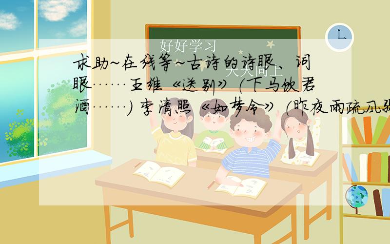 求助~在线等~古诗的诗眼、词眼……王维《送别》（下马饮君酒……） 李清照《如梦令》（昨夜雨疏风骤……）  杜甫《春夜喜雨》（好雨知时节……）体现三首诗词主旨的词句（诗眼、词