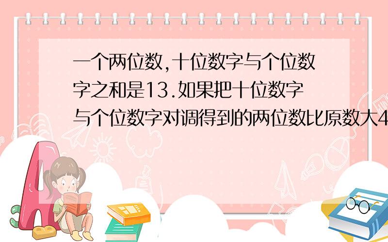 一个两位数,十位数字与个位数字之和是13.如果把十位数字与个位数字对调得到的两位数比原数大45,求这个求这个两位数