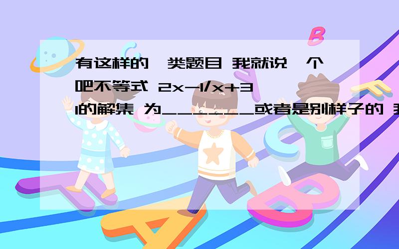 有这样的一类题目 我就说一个吧不等式 2x-1/x+3＞1的解集 为______或者是别样子的 我发现了一个规律 :只要是分式不等式 就可要 化成整式不等式 具体如下先把1放到左边 即最后为 x-4/x+3＞0 变