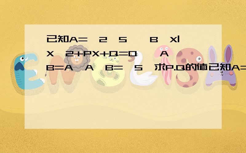 已知A={2,5},B{X|X^2+PX+Q=0},A∪B=A,A∩B={5}求P.Q的值已知A={2,5},B{X|X^2+PX+Q=0},A∪B=A,A∩B={5}求P,Q的值设A={X|X^2-3x+2=0},B={X|X^2-ax+2=0}若A∪B=A,求实数A的值组成集合.