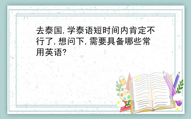 去泰国,学泰语短时间内肯定不行了,想问下,需要具备哪些常用英语?