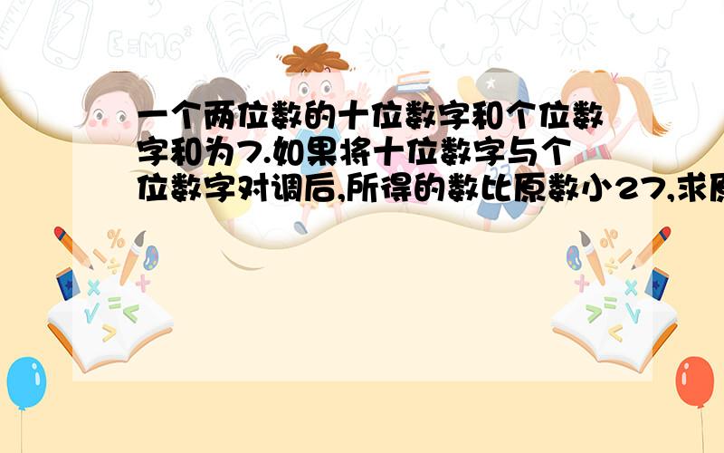 一个两位数的十位数字和个位数字和为7.如果将十位数字与个位数字对调后,所得的数比原数小27,求原来两位求原来两位数