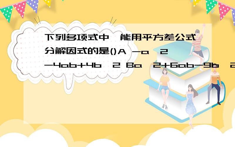 下列多项式中,能用平方差公式分解因式的是()A -a^2-4ab+4b^2 Ba^2+6ab-9b^2 Ca^2+2ab+4b^2 D4(a-b)^2+4(a-b)+1