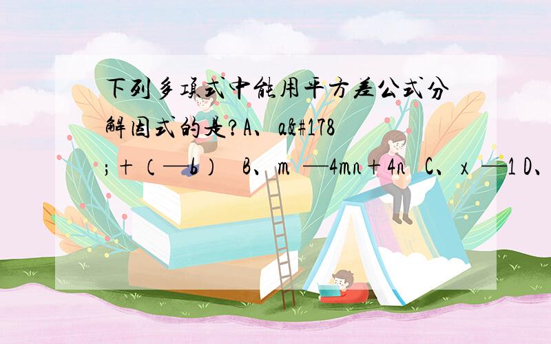 下列多项式中能用平方差公式分解因式的是?A、a²+（—b）² B、m²—4mn+4n² C、x²—1 D、—x²—y²下列运算正确的是?A、x²·x³ B、（ab）³=ab³ C、3a²+2a²=