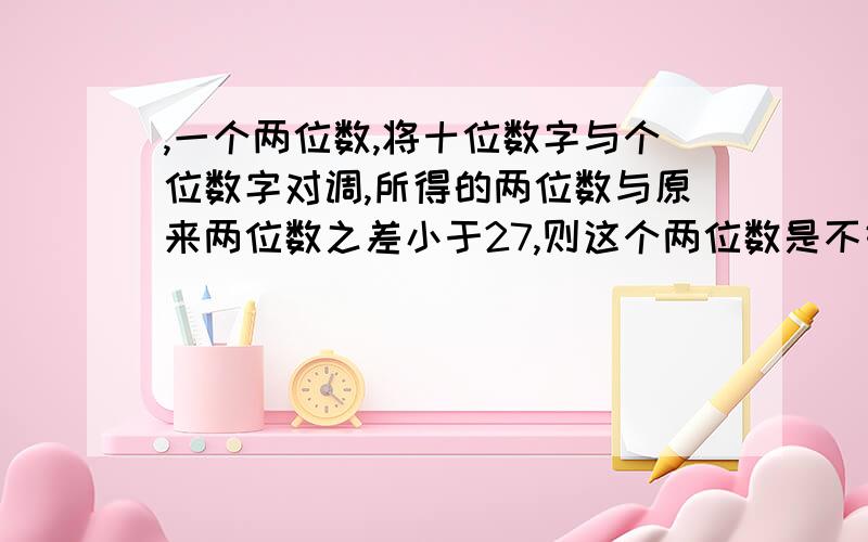 ,一个两位数,将十位数字与个位数字对调,所得的两位数与原来两位数之差小于27,则这个两位数是不好意思，A36 B 57 C64 D79