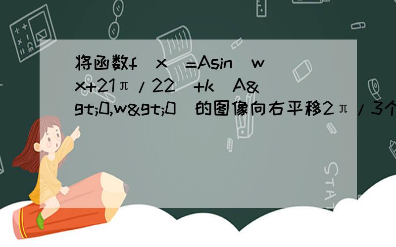 将函数f（x）=Asin（wx+21π/22）+k（A>0,w>0）的图像向右平移2π/3个单位,所得曲线一部分如图所示,则f（x）的解析式为答案为3/2sin（12/11x+21π/22）+1/2