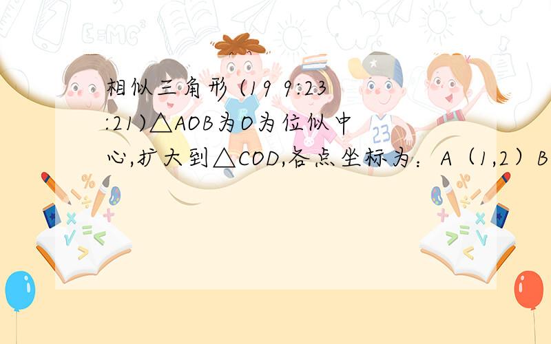 相似三角形 (19 9:23:21)△AOB为O为位似中心,扩大到△COD,各点坐标为：A（1,2）B(3,0)D(4 ,0),则C点坐标为