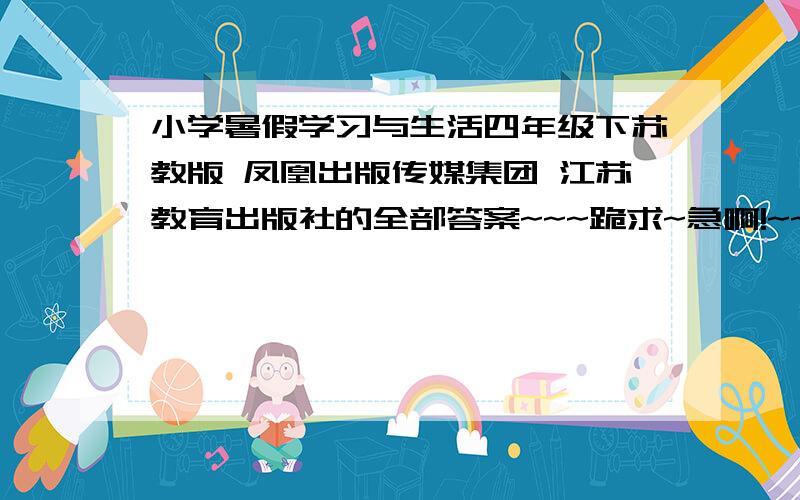 小学暑假学习与生活四年级下苏教版 凤凰出版传媒集团 江苏教育出版社的全部答案~~~跪求~急啊!~~(>___