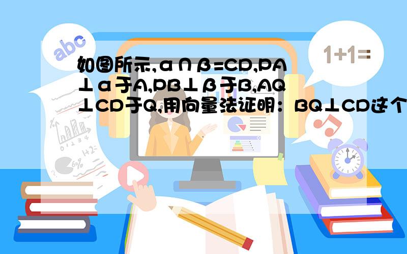 如图所示,α∩β=CD,PA⊥α于A,PB⊥β于B,AQ⊥CD于Q,用向量法证明：BQ⊥CD这个图哈