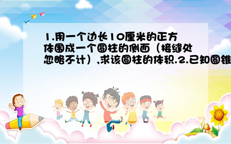 1.用一个边长10厘米的正方体围成一个圆柱的侧面（接缝处忽略不计）,求该圆柱的体积.2.已知圆锥的侧面展开图是一个半圆,求它的侧面积与底面积的比.3.请以给定的两个圆、两个三角形、两