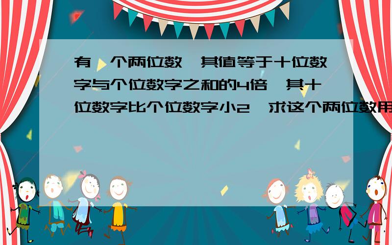 有一个两位数,其值等于十位数字与个位数字之和的4倍,其十位数字比个位数字小2,求这个两位数用二元一次方程组解出来是多少