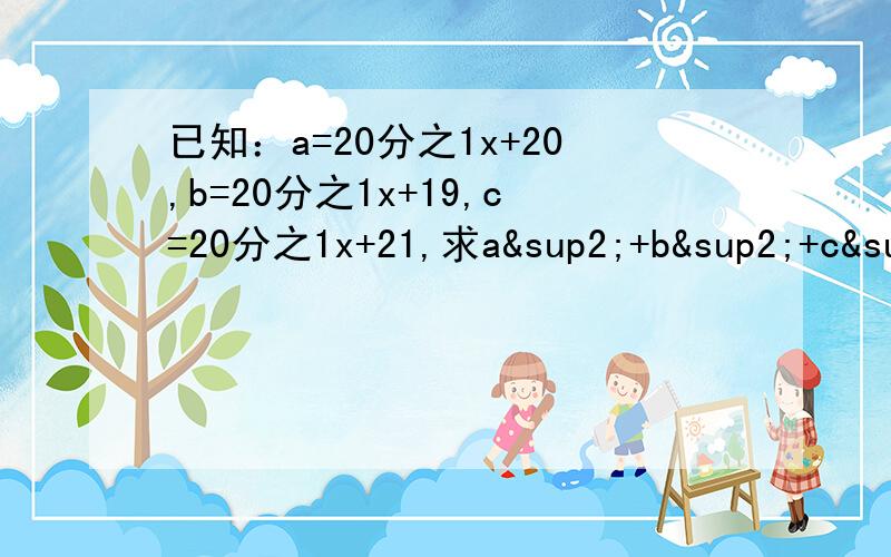 已知：a=20分之1x+20,b=20分之1x+19,c=20分之1x+21,求a²+b²+c²－ab－bc－ca的值过程.