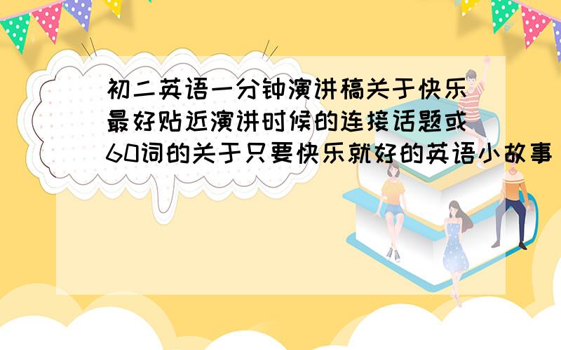 初二英语一分钟演讲稿关于快乐最好贴近演讲时候的连接话题或60词的关于只要快乐就好的英语小故事