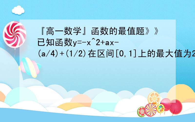 『高一数学』函数的最值题》》已知函数y=-x^2+ax-(a/4)+(1/2)在区间[0,1]上的最大值为2,求实数a的值.