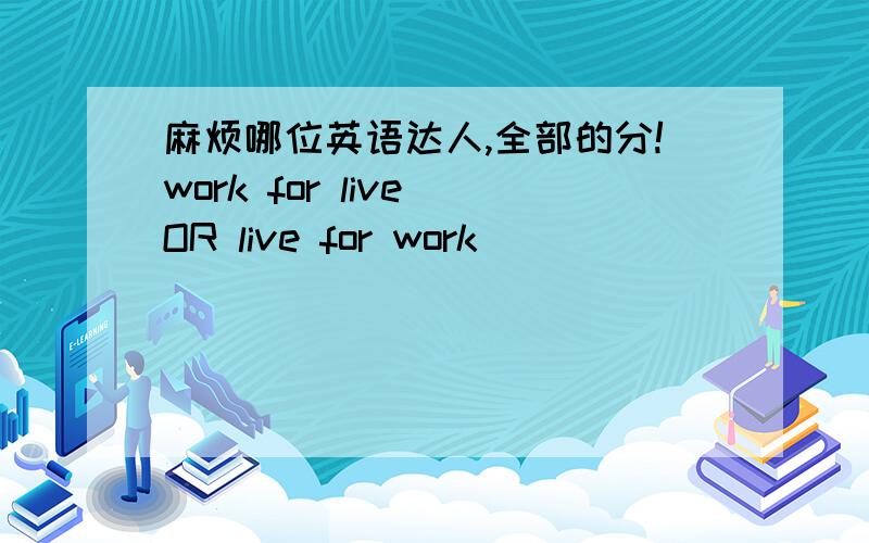 麻烦哪位英语达人,全部的分!work for live OR live for work