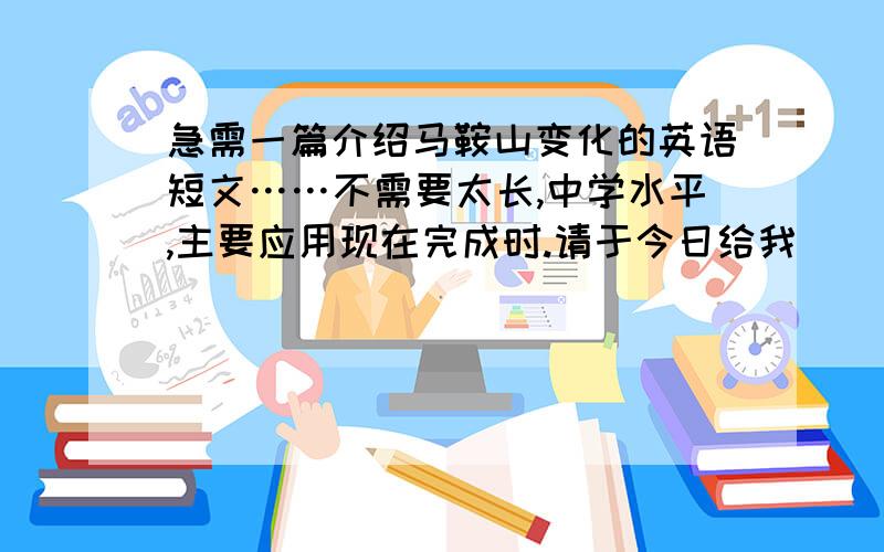 急需一篇介绍马鞍山变化的英语短文……不需要太长,中学水平,主要应用现在完成时.请于今日给我