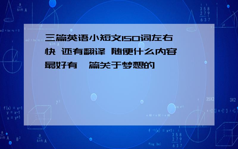 三篇英语小短文150词左右 快 还有翻译 随便什么内容 最好有一篇关于梦想的