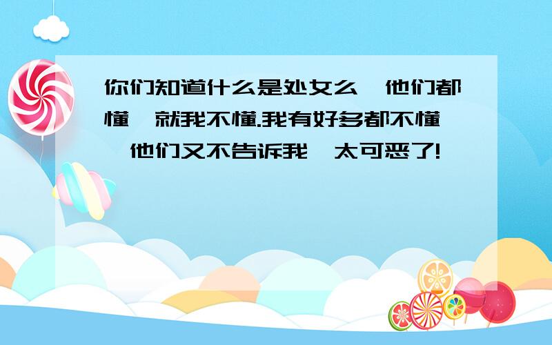 你们知道什么是处女么、他们都懂、就我不懂.我有好多都不懂、他们又不告诉我、太可恶了!