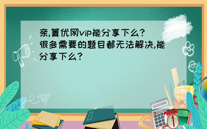 亲,菁优网vip能分享下么?很多需要的题目都无法解决,能分享下么?