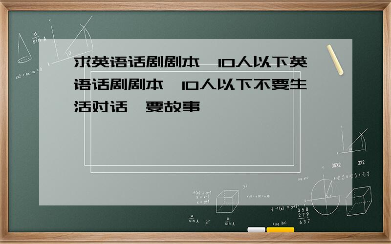 求英语话剧剧本,10人以下英语话剧剧本,10人以下不要生活对话,要故事