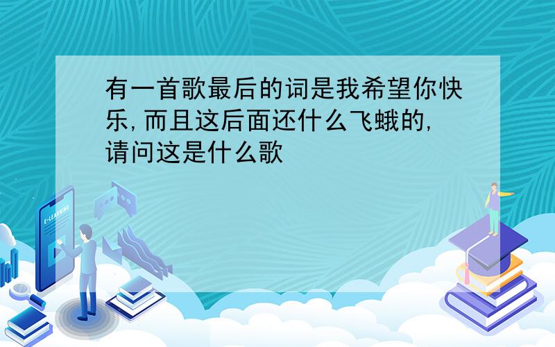 有一首歌最后的词是我希望你快乐,而且这后面还什么飞蛾的,请问这是什么歌