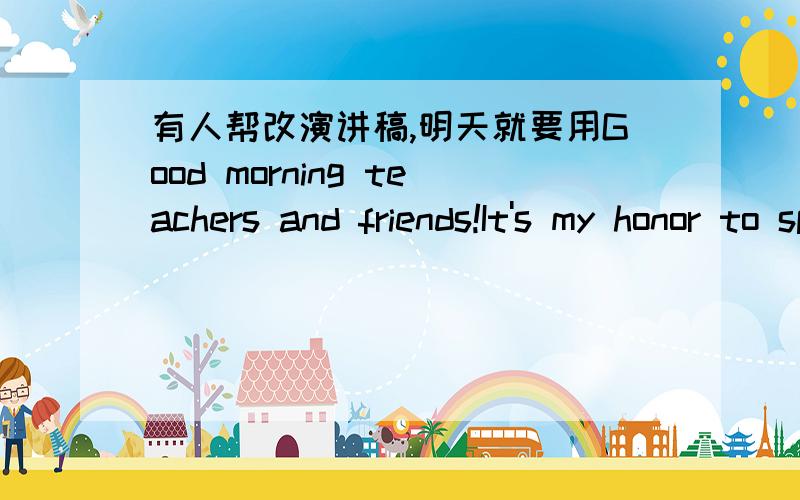 有人帮改演讲稿,明天就要用Good morning teachers and friends!It's my honor to speak here.And I am very glad to share my topic with you.Today I'd like something about I look forward to the singer.Why I yearn for the singer?Because I love sin