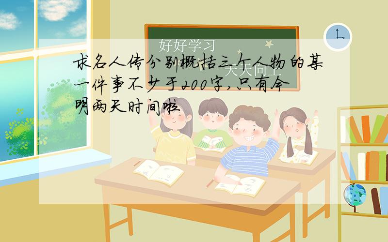 求名人传分别概括三个人物的某一件事不少于200字,只有今明两天时间啦