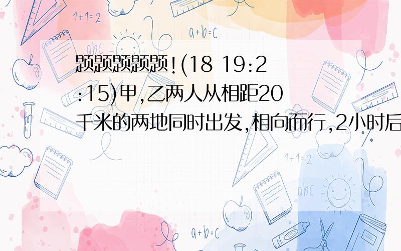 题题题题题!(18 19:2:15)甲,乙两人从相距20千米的两地同时出发,相向而行,2小时后相遇.已知甲每小时比乙多走2千米,求乙的速度.设乙的速度为X千米/时.列出方程并求解