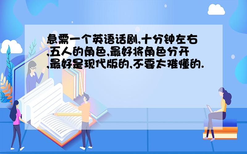 急需一个英语话剧,十分钟左右,五人的角色,最好将角色分开,最好是现代版的,不要太难懂的.