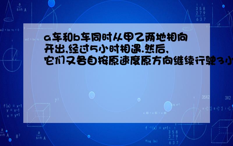 a车和b车同时从甲乙两地相向开出,经过5小时相遇.然后,它们又各自按原速度原方向继续行驶3小时这时a车离乙地还有135千米,b车离甲地还有165千米.甲乙两地相距多少千米?