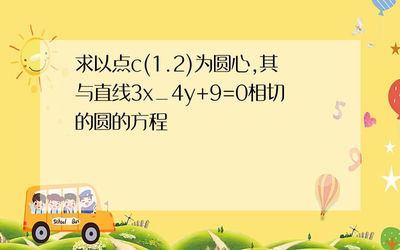 求以点c(1.2)为圆心,其与直线3x_4y+9=0相切的圆的方程