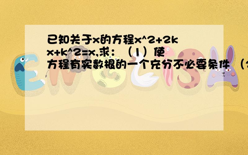 已知关于x的方程x^2+2kx+k^2=x,求：（1）使方程有实数根的一个充分不必要条件 （2）使方程有两个大于1的实数根的一个必要不充分条件