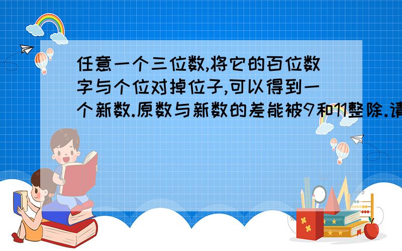 任意一个三位数,将它的百位数字与个位对掉位子,可以得到一个新数.原数与新数的差能被9和11整除.请说为什么