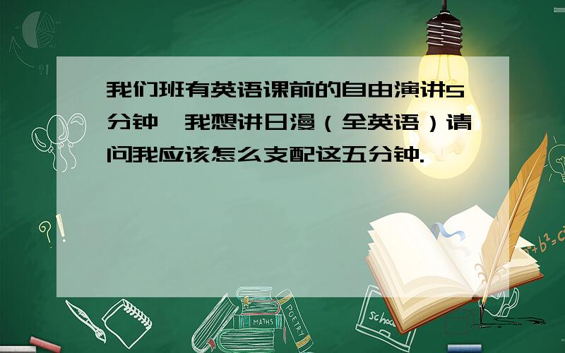 我们班有英语课前的自由演讲5分钟,我想讲日漫（全英语）请问我应该怎么支配这五分钟.