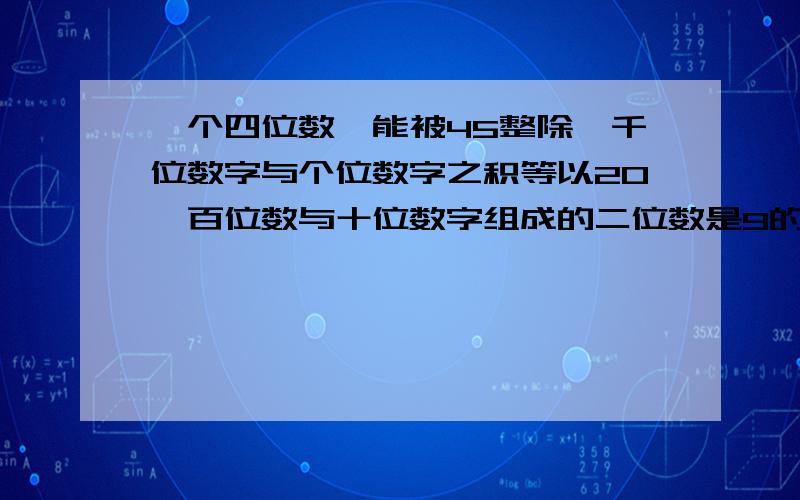 一个四位数,能被45整除,千位数字与个位数字之积等以20,百位数与十位数字组成的二位数是9的4倍,它是几?要解释为什么