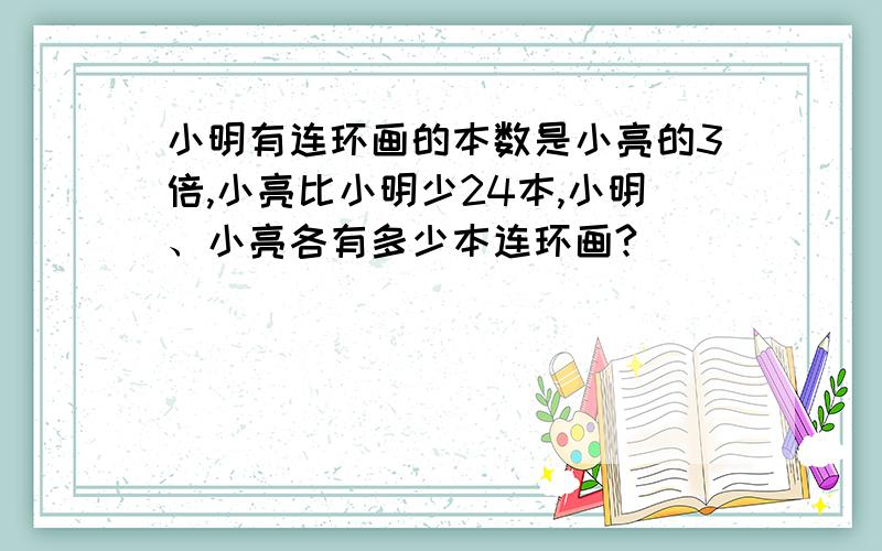 小明有连环画的本数是小亮的3倍,小亮比小明少24本,小明、小亮各有多少本连环画?