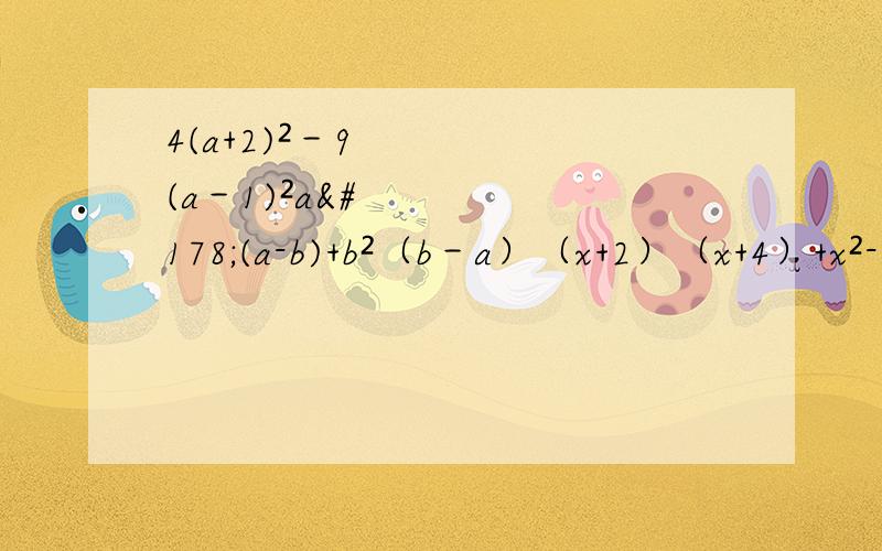 4(a+2)²－9(a－1)²a²(a-b)+b²（b－a）（x+2）（x+4）+x²-4抱歉.上次你帮我解答,忘了给你分了