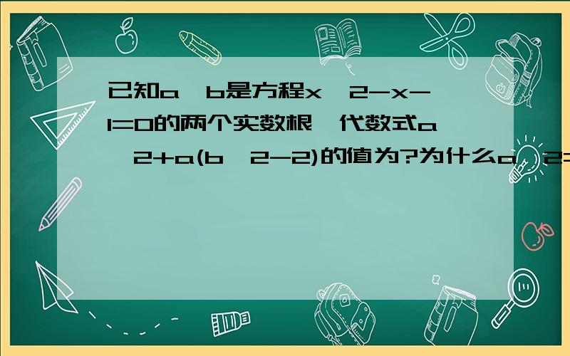 已知a,b是方程x^2-x-1=0的两个实数根,代数式a^2+a(b^2-2)的值为?为什么a^2=a+1,b^2=b+1