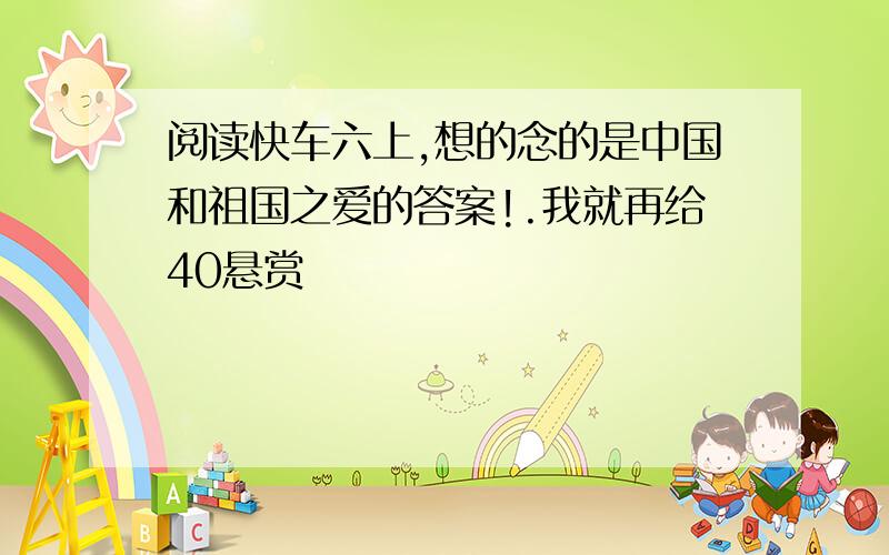 阅读快车六上,想的念的是中国和祖国之爱的答案!.我就再给40悬赏