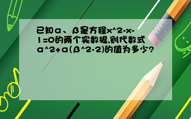 已知α、β是方程x^2-x-1=0的两个实数根,则代数式α^2+α(β^2-2)的值为多少?