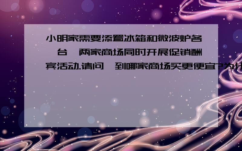 小明家需要添置冰箱和微波炉各一台,两家商场同时开展促销酬宾活动.请问,到哪家商场买更便宜?为什么?苏宁家电城 “买一送一” 买一台冰箱 送一台微波炉 振阳家电城 所有电器 一律八折