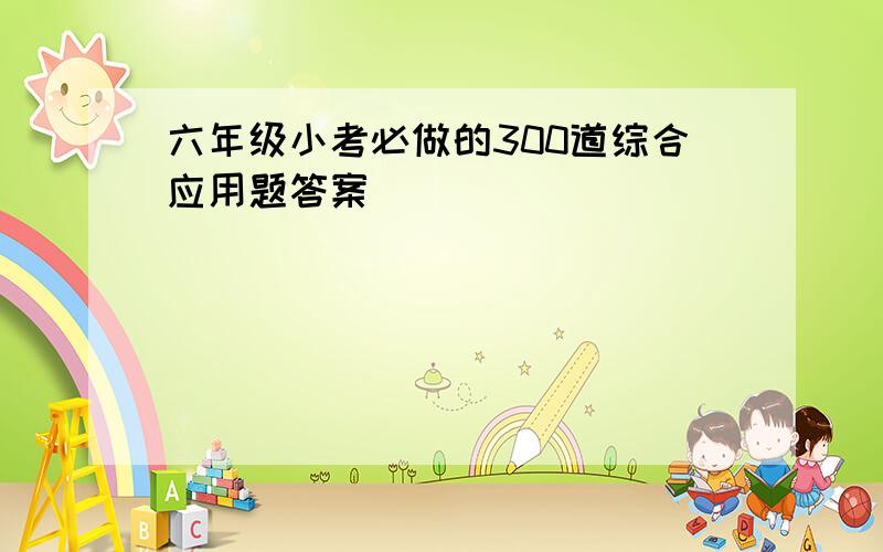 六年级小考必做的300道综合应用题答案