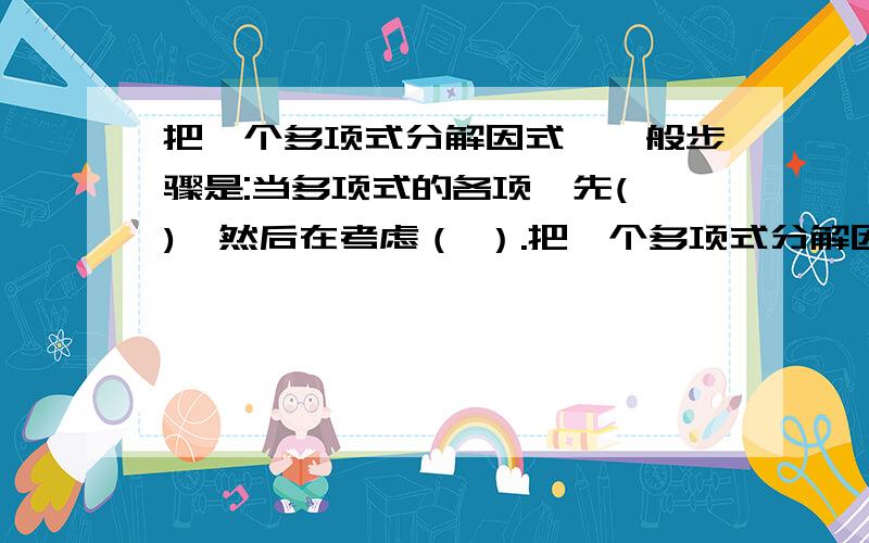 把一个多项式分解因式,一般步骤是:当多项式的各项,先( ),然后在考虑（ ）.把一个多项式分解因式,一般步骤是:当多项式的各项,先(                        ),然后在考虑（                      ）.