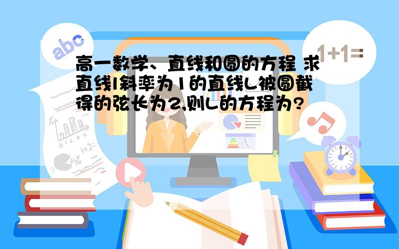 高一数学、直线和圆的方程 求直线l斜率为1的直线L被圆截得的弦长为2,则L的方程为?