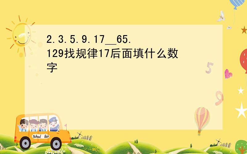 2.3.5.9.17＿65.129找规律17后面填什么数字