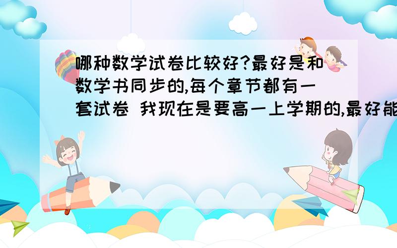 哪种数学试卷比较好?最好是和数学书同步的,每个章节都有一套试卷 我现在是要高一上学期的,最好能把名字告诉我,这样我就可以网购了!