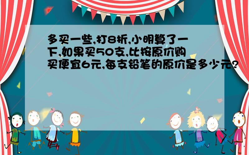 多买一些,打8折,小明算了一下,如果买50支,比按原价购买便宜6元,每支铅笔的原价是多少元?