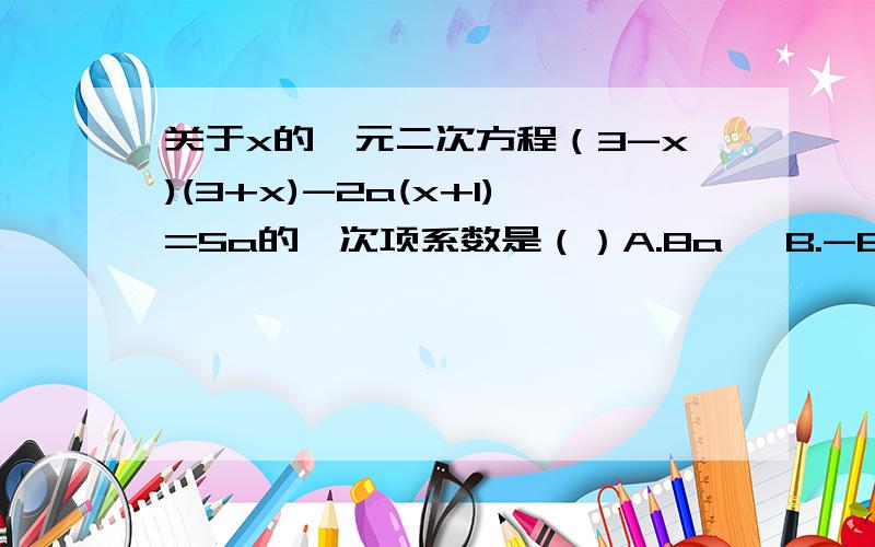 关于x的一元二次方程（3-x)(3+x)-2a(x+1)=5a的一次项系数是（）A.8a   B.-8a   C.2a   D.7a-9要使在实数范围内有意义,x、y应满足——————A.x、y均为非负数   B.x分之y大于0   C.x＞0、y＞0D.x分之y大于