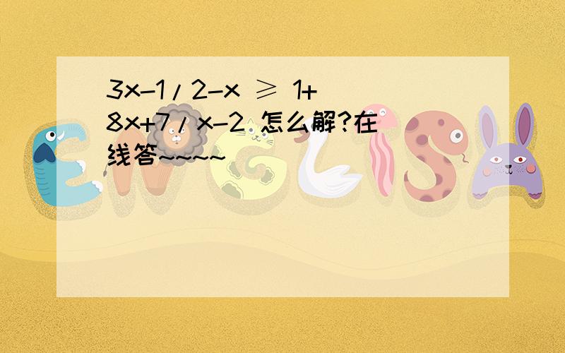 3x-1/2-x ≥ 1+ 8x+7/x-2 怎么解?在线答~~~~