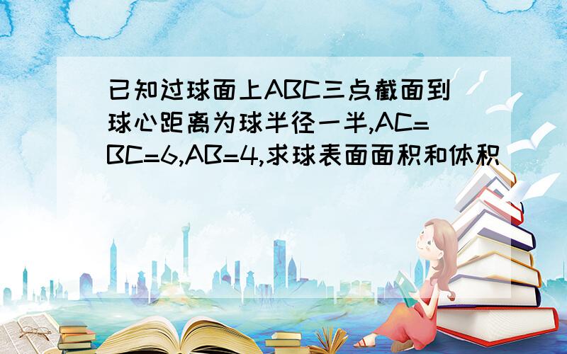 已知过球面上ABC三点截面到球心距离为球半径一半,AC=BC=6,AB=4,求球表面面积和体积